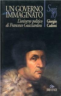 Un governo immaginato. L'universo politico di Francesco Guicciardini - Giorgio Cadoni - copertina