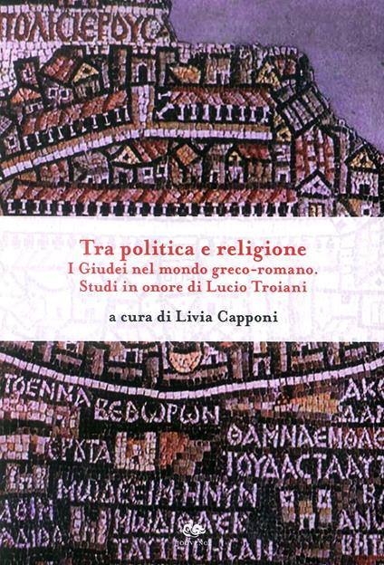 Tra politica e religione. I Giudei nel mondo greco-romano. Studi in onore di Lucio Troiani - Livia Capponi - copertina