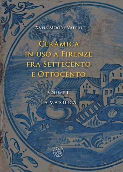 Ceramica in uso a Firenze fra Settecento e Ottocento. Vol. 1: maiolica, La. - Anna Moore Valeri - copertina