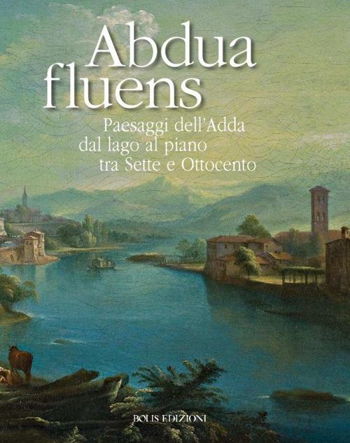 Abdua fluens. Paesaggi dell'Adda dal lago al piano tra Sette e Ottocento. Catalogo della mostra (Canonica d'Adda, luglio-ottobre 2015). Ediz. illustrata - Mario Marubbi - copertina