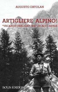 Artigliere alpino, vacanze obbligatorie in Alto Adige - Augusto Ortolan - copertina