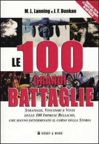 Le cento grandi battaglie. Strategie, vincitori e vinti delle cento imprese belliche, che hanno determinato il corso della storia - Michael L. Lanning,J. F. Dunkan - copertina