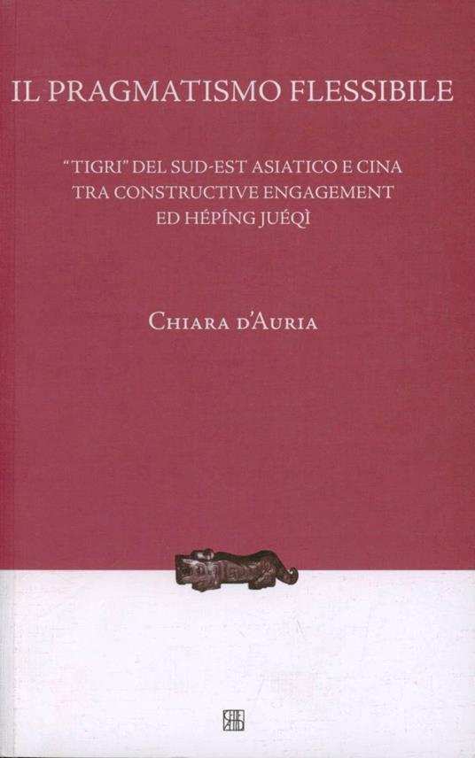 Il pragmatismo flessibile. «Tigri» del sud-est asiatico e Cina tra constructive engagement ed hépíng juéqì - Chiara D'Auria - copertina