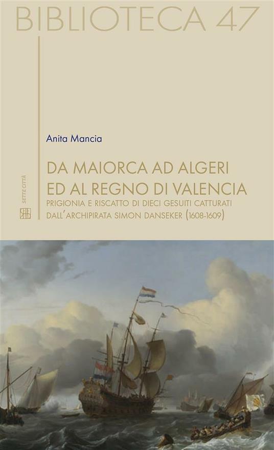 Da Maiorca ad Algeri ed al Regno di Valencia. Prigionia e riscatto di dieci gesuiti catturati dall'archipirata Simon Danseker (1608-1609) - Anita Mancia - ebook