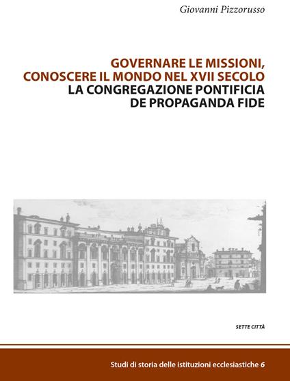 Governare le missioni, conoscere il mondo nel XVII secolo. La Congregazione pontificia De Propaganda Fide - Giovanni Pizzorusso - copertina