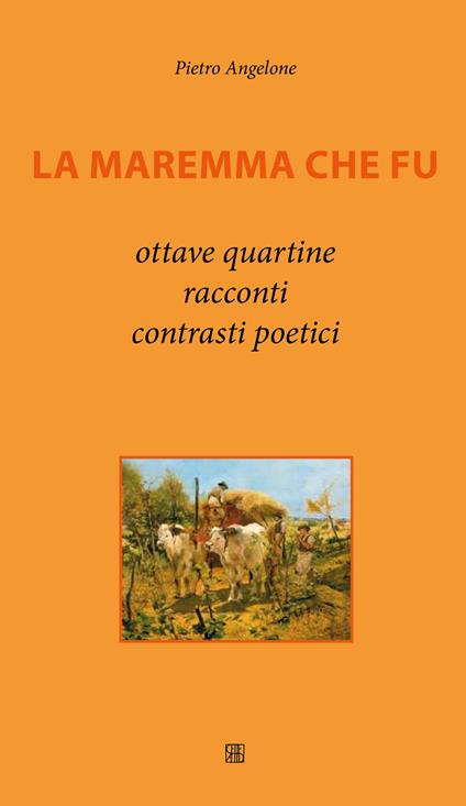 La Maremma che fu. Ottave, quartine, racconti, contrasti poetici - Pietro Angelone - copertina