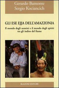 Gli Ese Ejja dell'Amazzonia. Il mondo degli uomini e il mondo degli spiriti tra gli indios del fiume - Gerardo Bamonte,Sergio Kociancich - copertina