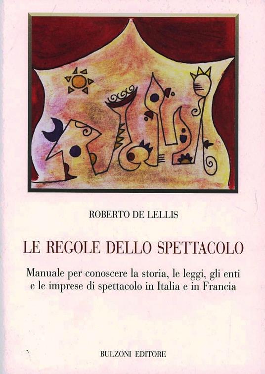 Le regole dello spettacolo. Manuale per conoscere la storia, le leggi, gli enti e le imprese di spettacolo in Italia e in Francia - Roberto De Lellis - copertina