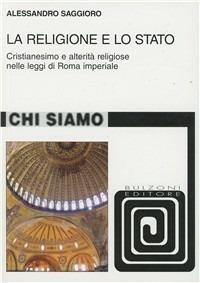 La religione e lo Stato. Cristianesimo e alterità religiose nelle leggi di Roma Imperiale - Alessandro Saggioro - copertina