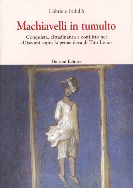 Machiavelli in tumulto. Conquista, cittadinanza e conflitto nei «Discorsi sopra la prima deca di Tito Livio» - Gabriele Pedullà - copertina