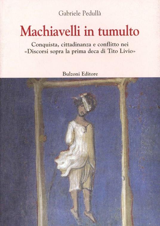 Machiavelli in tumulto. Conquista, cittadinanza e conflitto nei «Discorsi sopra la prima deca di Tito Livio» - Gabriele Pedullà - copertina