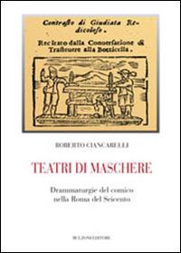 Teatri di maschere. Drammaturgie del comico nella Roma del Seicento - Roberto Ciancarelli - copertina