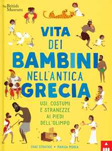 Vita dei bambini nell'antica Grecia. Usi, costumi e stranezze ai piedi dell'Olimpo. Ediz. a colori