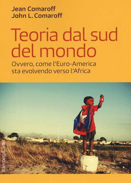 Teoria dal sud del mondo. Ovvero, come l'Euro-America sta evolvendo verso l'Africa - Jean Comaroff,John L. Comaroff - copertina