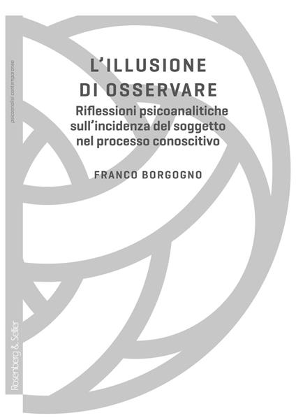 L' illusione di osservare. Riflessioni psicoanalitiche sull'incidenza del soggetto nel processo conoscitivo - Franco Borgogno - ebook