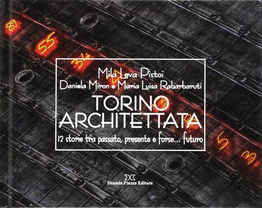 Torino architettata. 12 storie tra passato, presente e forse... futuro - Mila L. Pistoi,Daniela Miron,M. Luisa Rabarbaruti - copertina