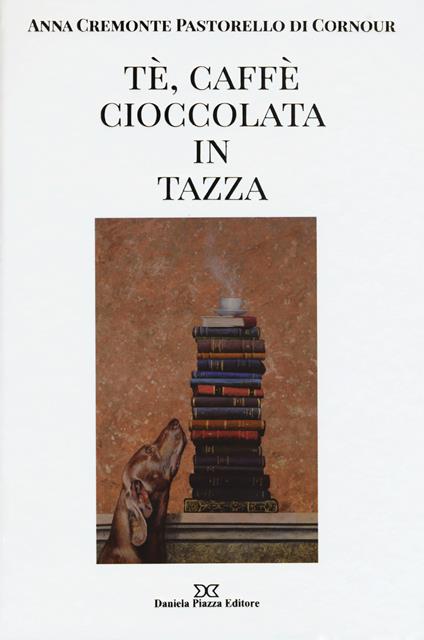 Tè, caffè, cioccolata in tazza. Ediz. illustrata - Anna Cremonte Pastorello Di Cornour - copertina