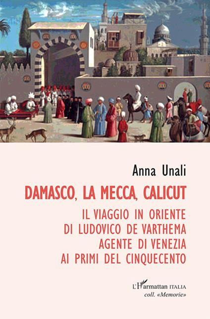 Damasco, La Mecca, Calicut. Il viaggio in Oriente di Ludovico de Varthema agente di Venezia ai primi del Cinquecento - Anna Unali - copertina