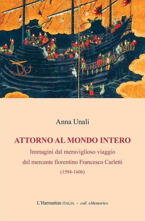 Attorno al mondo intero. Immagini dal meraviglioso viaggio del mercante fiorentino Francesco Carletti (1594-1606) - Anna Unali - copertina