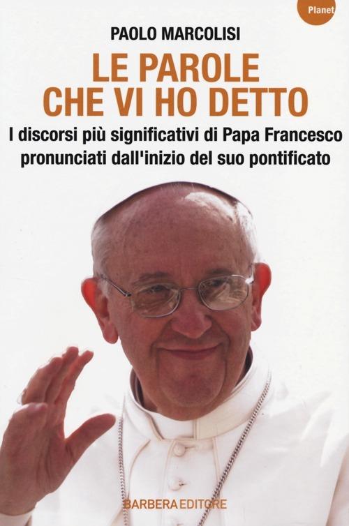 Le parole che vi ho detto. I discorsi più significativi di papa Francesco pronunciati dall'inizio del suo pontificato - Paolo Marcolisi - copertina