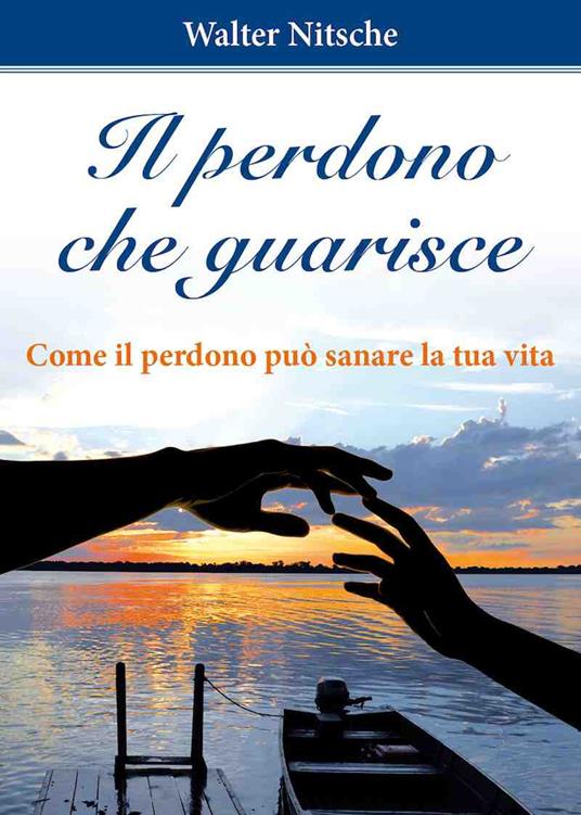 Il perdono che guarisce. Come il perdono può sanare la tua vita - Walter Nitsche - copertina