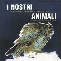 I nostri animali. Taccuino di etologia quotidiana. 12 mesi e 60 animali (per non parlar dell'uomo) - Caterina Gromis di Trana,Cristina Girard - copertina