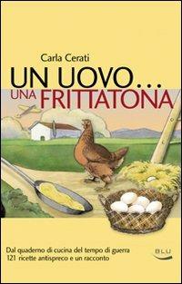 Un uovo... una frittatona. Dal quaderno di cucina del tempo di guerra 121 ricette antispreco e un racconto - Carla Cerati - copertina