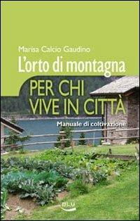 L' orto di montagna per chi vive in città. Manuale di coltivazione - Marisa Calcio Gaudino - copertina