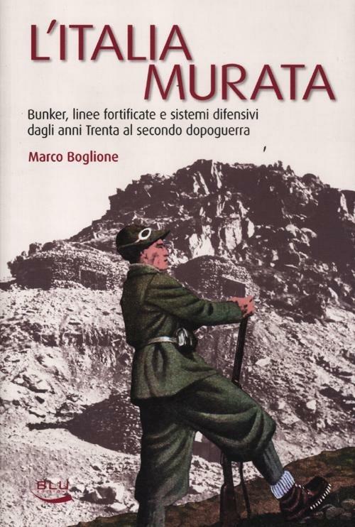 L' Italia murata. Bunker, linee fortificate e sistemi difensivi dagli anni Trenta al secondo dopoguerra - Marco Boglione - copertina