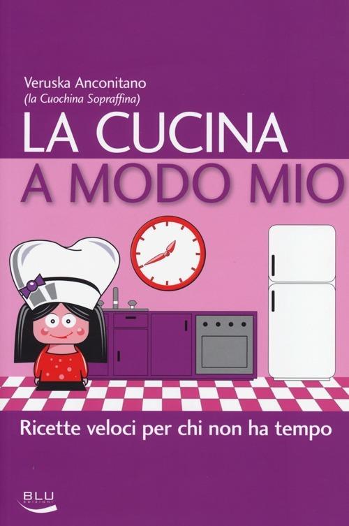 La cucina a modo mio. Ricette veloci per chi non ha tempo - Veruska Anconitano - copertina