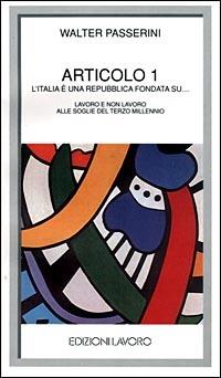 Articolo 1. L'Italia è una Repubblica fondata su... Lavoro e non lavoro alle soglie del terzo millennio - Walter Passerini - copertina