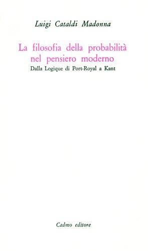 La filosofia della probabilità nel pensiero moderno. Dalla Logique di Port-Royal a Kant - Luigi Cataldi Madonna - copertina