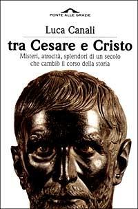 Tra Cesare e Cristo. Misteri, atrocità, splendori di un secolo che cambiò il corso della storia - Luca Canali - copertina