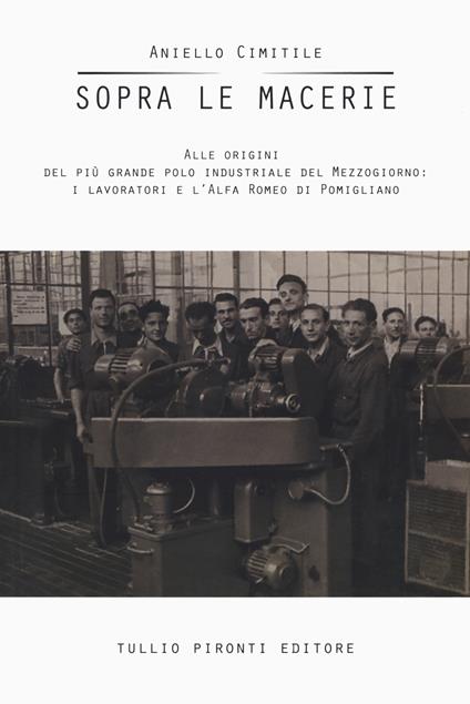 Sopra le macerie. Alle origini del più grande polo industriale del Mezzogiorno: i lavoratori e l'Alfa Romeo di Pomigliano - Aniello Cimitile - copertina