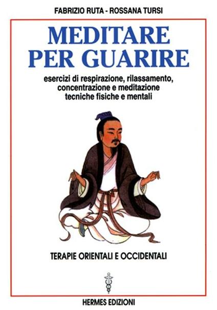 Meditare per guarire. Terapie orientali e occidentali. Esercizi di respirazione, rilassamento, concentrazione e meditazione. Tecniche fisiche e mentali - Fabrizio Ruta,Rossana Tursi - copertina