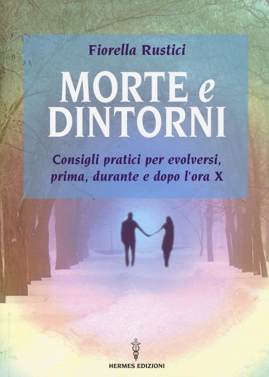 Morte e dintorni. Consigli pratici per evolversi, prima, durante e dopo l'ora X - Fiorella Rustici - copertina