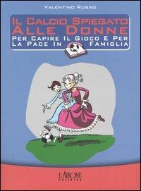 Il calcio spiegato alle donne. Per capire il gioco e per la pace in famiglia - Valentino Russo - copertina