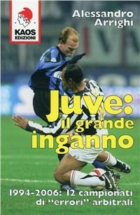 Juve: il grande inganno. 1994-2006: 12 campionati di «errori» arbitrali - Alessandro Arrighi - copertina