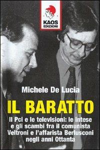 Il baratto. Il Pci e le televisioni: le intese e gli scambi fra il comunista Veltroni e l'affarista Berlusconi negli anni Ottanta - Michele De Lucia - copertina