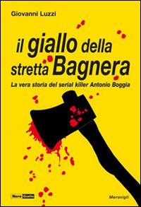Il giallo della stretta Bagnera. La vera storia del serial killer Antonio Boggia - Giovanni Luzzi - copertina