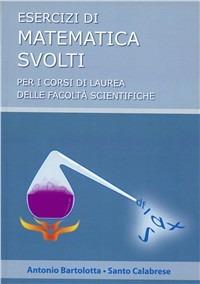 Esercizi svolti di matematica. Per i corsi di laurea delle facoltà scientifica - Antonio Bartolotta,Santo Calabrese - copertina