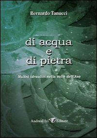 Di acqua e di pietra. Mulini idraulici nella valle dell'Aso - Bernardo Tanucci - copertina