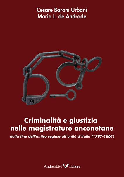 Criminalità e giustizia nelle magistrature anconetane dalla fine dell'antico regime all'Unità d'Italia (1797-1861) - Cesare Baroni Urbani,Maria L. De Andrade - copertina