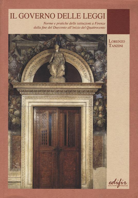 Il governo delle leggi. Norme e pratiche delle istituzioni a Firenze dalla fine del Duecento all'inizio del Quattocento - Lorenzo Tanzini - copertina