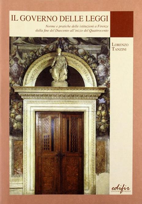 Il governo delle leggi. Norme e pratiche delle istituzioni a Firenze dalla fine del Duecento all'inizio del Quattocento - Lorenzo Tanzini - 2