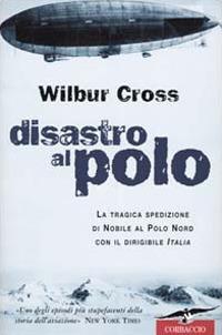 Disastro al Polo. La tragica spedizione di Nobile al Polo Nord con il dirigibile  Italia - Wilbur Cross - Libro - Corbaccio - Exploits | IBS
