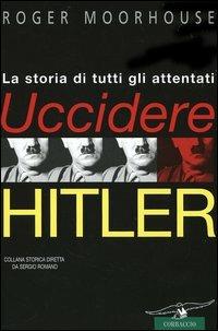 Uccidere Hitler. La storia di tutti gli attentati al Führer - Roger Moorhouse - copertina