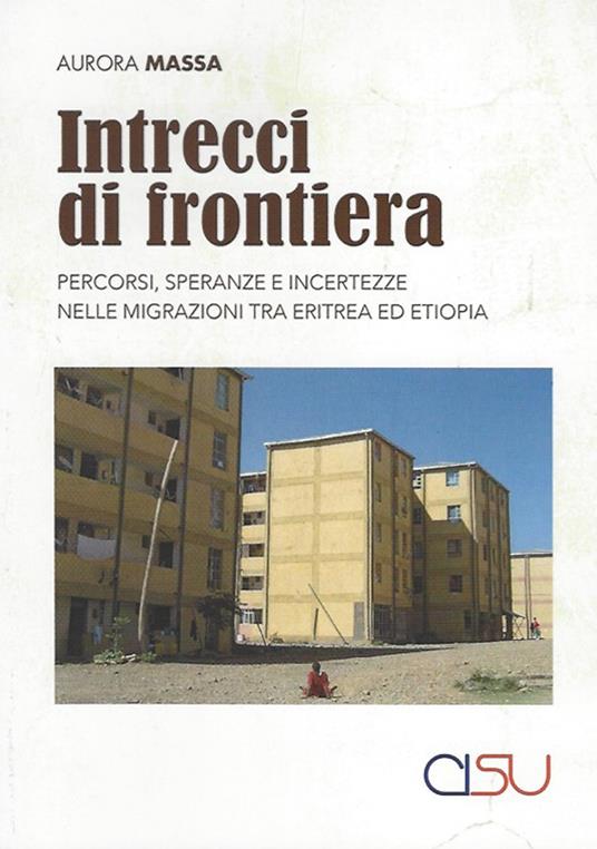 Intrecci di frontiera. Percorsi, speranza e incertezze nelle migrazioni tra Eritrea ed Etiopia - Aurora Massa - copertina