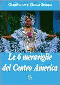 Le sei meraviglie del Centro America - Gianfranco Stoppa,Bianca Stoppa - copertina