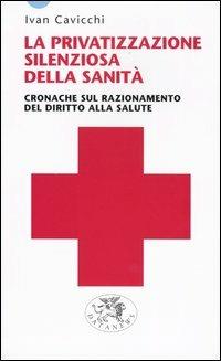 La privatizzazione silenziosa della sanità. Cronache sul razionamento del diritto alla salute - Ivan Cavicchi - copertina